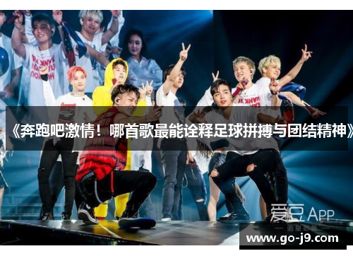 《奔跑吧激情!哪首歌最能诠释足球拼搏与团结精神》 《奔跑吧激情!哪首歌最能诠释足球拼搏与团结精神》
