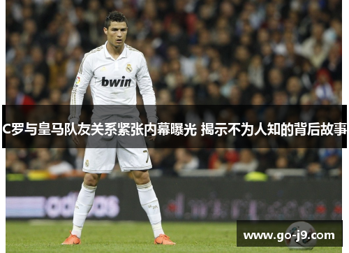 C罗与皇马队友关系紧张内幕曝光 揭示不为人知的背后故事