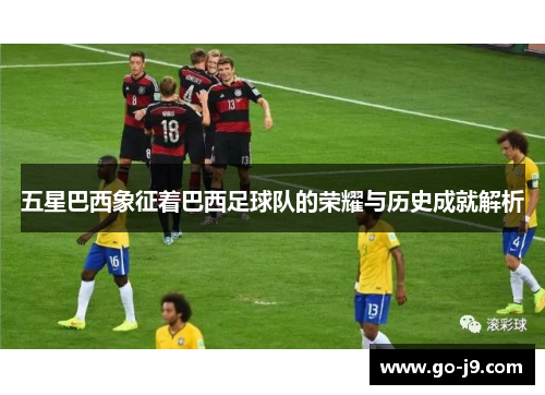 五星巴西象征着巴西足球队的荣耀与历史成就解析 五星巴西象征着巴西足球队的荣耀与历史成就解析