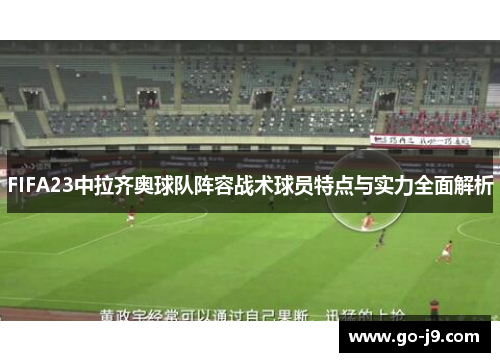 FIFA23中拉齐奥球队阵容战术球员特点与实力全面解析 FIFA23中拉齐奥球队阵容战术球员特点与实力全面解析