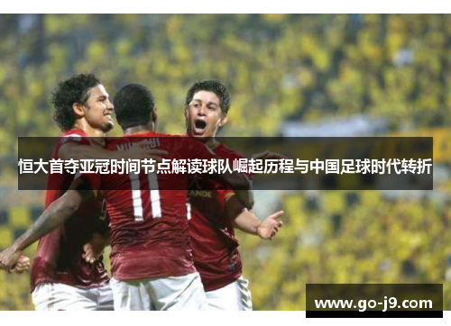恒大首夺亚冠时间节点解读球队崛起历程与中国足球时代转折