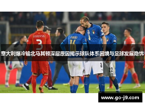 意大利爆冷输北马其顿深层原因揭示球队体系困境与足球发展隐忧 意大利爆冷输北马其顿深层原因揭示球队体系困境与足球发展隐忧