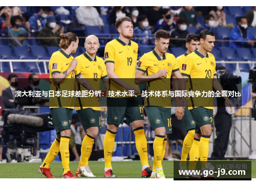 澳大利亚与日本足球差距分析:技术水平、战术体系与国际竞争力的全面对比 澳大利亚与日本足球差距分析:技术水平、战术体系与国际竞争力的全面对比