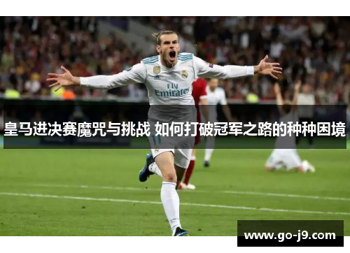 皇马进决赛魔咒与挑战 如何打破冠军之路的种种困境 皇马进决赛魔咒与挑战 如何打破冠军之路的种种困境