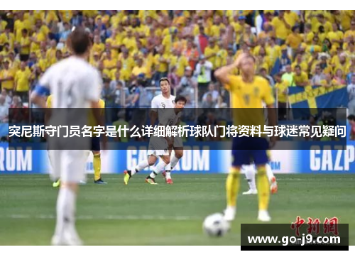 突尼斯守门员名字是什么详细解析球队门将资料与球迷常见疑问 突尼斯守门员名字是什么详细解析球队门将资料与球迷常见疑问