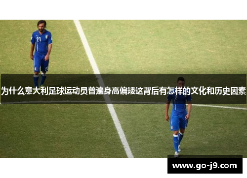为什么意大利足球运动员普遍身高偏矮这背后有怎样的文化和历史因素 为什么意大利足球运动员普遍身高偏矮这背后有怎样的文化和历史因素