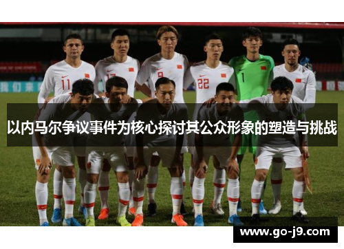 以内马尔争议事件为核心探讨其公众形象的塑造与挑战 以内马尔争议事件为核心探讨其公众形象的塑造与挑战