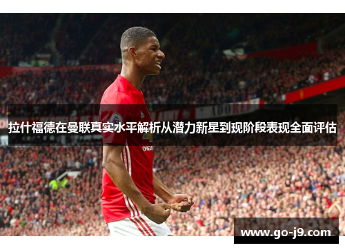 拉什福德在曼联真实水平解析从潜力新星到现阶段表现全面评估 拉什福德在曼联真实水平解析从潜力新星到现阶段表现全面评估