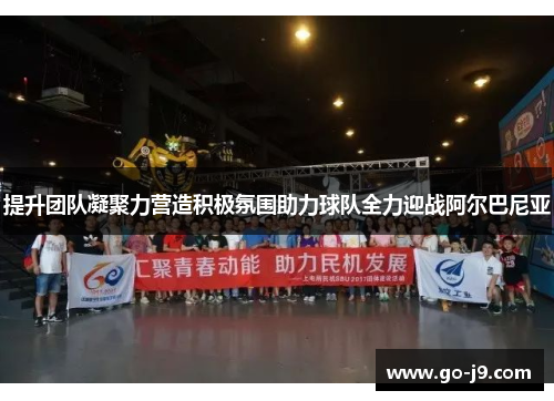 提升团队凝聚力营造积极氛围助力球队全力迎战阿尔巴尼亚 提升团队凝聚力营造积极氛围助力球队全力迎战阿尔巴尼亚