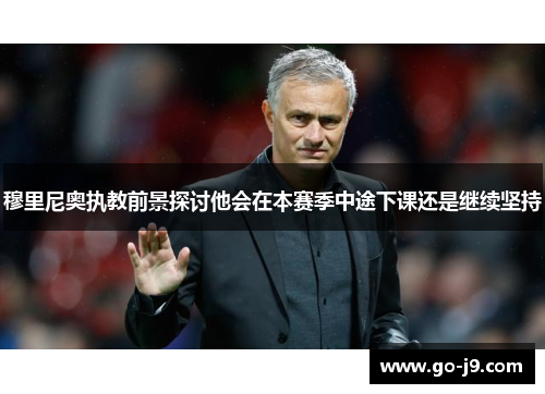 穆里尼奥执教前景探讨他会在本赛季中途下课还是继续坚持 穆里尼奥执教前景探讨他会在本赛季中途下课还是继续坚持