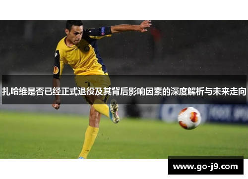 扎哈维是否已经正式退役及其背后影响因素的深度解析与未来走向 扎哈维是否已经正式退役及其背后影响因素的深度解析与未来走向