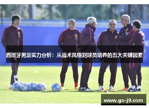 西班牙男足实力分析:从战术风格到球员培养的五大关键因素 西班牙男足实力分析:从战术风格到球员培养的五大关键因素