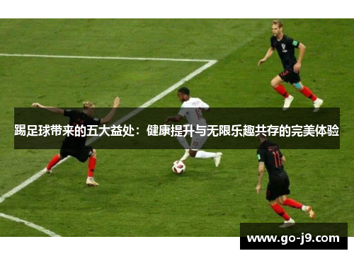 踢足球带来的五大益处:健康提升与无限乐趣共存的完美体验 踢足球带来的五大益处:健康提升与无限乐趣共存的完美体验