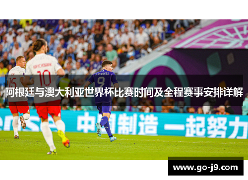 阿根廷与澳大利亚世界杯比赛时间及全程赛事安排详解 阿根廷与澳大利亚世界杯比赛时间及全程赛事安排详解