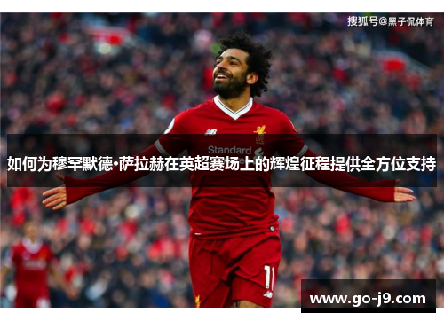 如何为穆罕默德·萨拉赫在英超赛场上的辉煌征程提供全方位支持 如何为穆罕默德·萨拉赫在英超赛场上的辉煌征程提供全方位支持