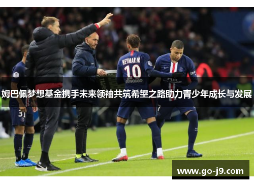 姆巴佩梦想基金携手未来领袖共筑希望之路助力青少年成长与发展 姆巴佩梦想基金携手未来领袖共筑希望之路助力青少年成长与发展