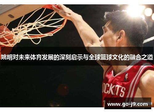姚明对未来体育发展的深刻启示与全球篮球文化的融合之道 姚明对未来体育发展的深刻启示与全球篮球文化的融合之道