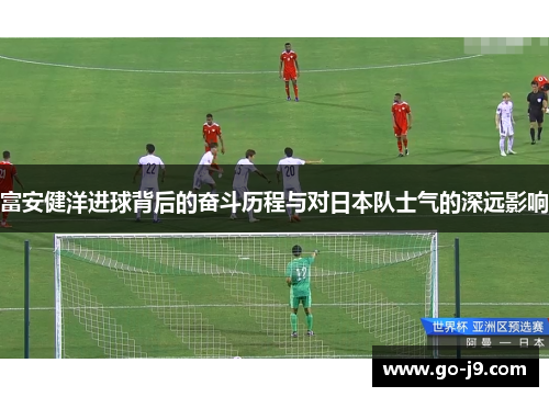 富安健洋进球背后的奋斗历程与对日本队士气的深远影响 富安健洋进球背后的奋斗历程与对日本队士气的深远影响