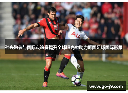 孙兴慜参与国际友谊赛提升全球曝光率助力韩国足球国际形象 孙兴慜参与国际友谊赛提升全球曝光率助力韩国足球国际形象