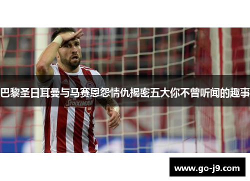 巴黎圣日耳曼与马赛恩怨情仇揭密五大你不曾听闻的趣事