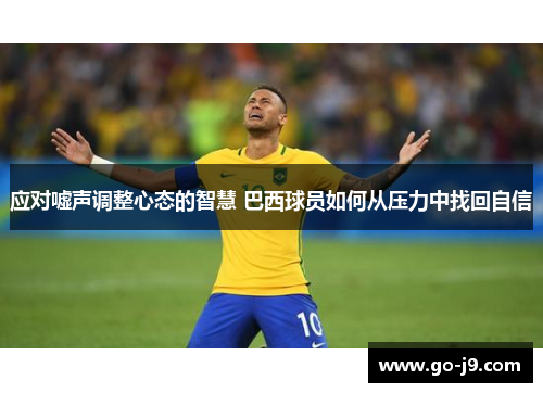 应对嘘声调整心态的智慧 巴西球员如何从压力中找回自信 应对嘘声调整心态的智慧 巴西球员如何从压力中找回自信