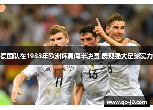德国队在1988年欧洲杯勇闯半决赛 展现强大足球实力 德国队在1988年欧洲杯勇闯半决赛 展现强大足球实力