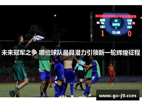 未来冠军之争 哪些球队最具潜力引领新一轮辉煌征程