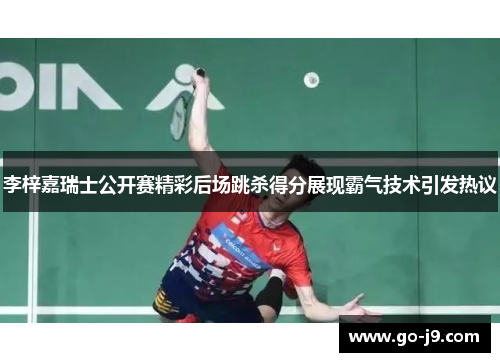 李梓嘉瑞士公开赛精彩后场跳杀得分展现霸气技术引发热议