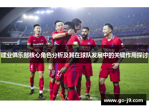 建业俱乐部核心角色分析及其在球队发展中的关键作用探讨