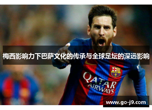 梅西影响力下巴萨文化的传承与全球足坛的深远影响 梅西影响力下巴萨文化的传承与全球足坛的深远影响