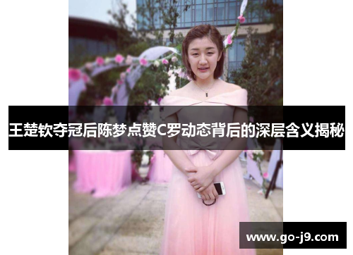王楚钦夺冠后陈梦点赞C罗动态背后的深层含义揭秘