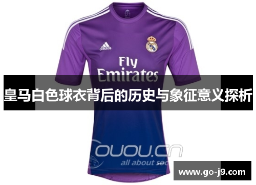 皇马白色球衣背后的历史与象征意义探析 皇马白色球衣背后的历史与象征意义探析