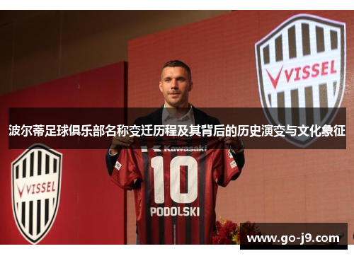 波尔蒂足球俱乐部名称变迁历程及其背后的历史演变与文化象征 波尔蒂足球俱乐部名称变迁历程及其背后的历史演变与文化象征
