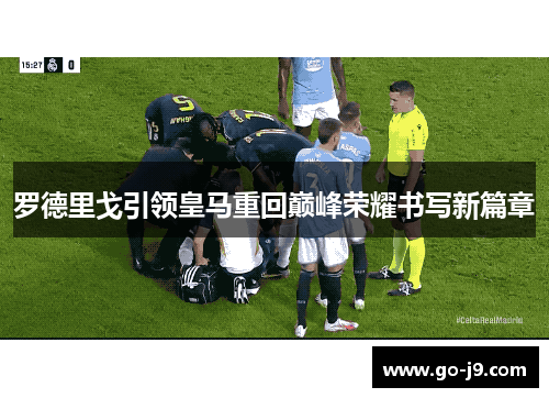 罗德里戈引领皇马重回巅峰荣耀书写新篇章 罗德里戈引领皇马重回巅峰荣耀书写新篇章