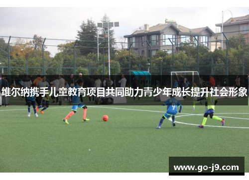 维尔纳携手儿童教育项目共同助力青少年成长提升社会形象 维尔纳携手儿童教育项目共同助力青少年成长提升社会形象