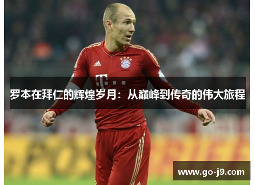 罗本在拜仁的辉煌岁月:从巅峰到传奇的伟大旅程 罗本在拜仁的辉煌岁月:从巅峰到传奇的伟大旅程