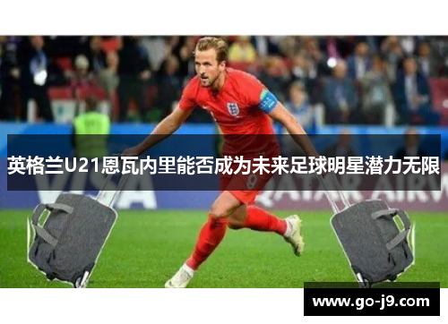 英格兰U21恩瓦内里能否成为未来足球明星潜力无限 英格兰U21恩瓦内里能否成为未来足球明星潜力无限