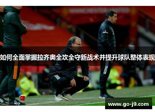 如何全面掌握拉齐奥全攻全守新战术并提升球队整体表现 如何全面掌握拉齐奥全攻全守新战术并提升球队整体表现