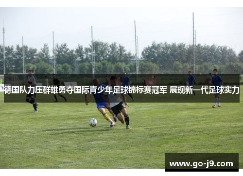 德国队力压群雄勇夺国际青少年足球锦标赛冠军 展现新一代足球实力 德国队力压群雄勇夺国际青少年足球锦标赛冠军 展现新一代足球实力