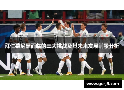 拜仁慕尼黑面临的三大挑战及其未来发展前景分析 拜仁慕尼黑面临的三大挑战及其未来发展前景分析