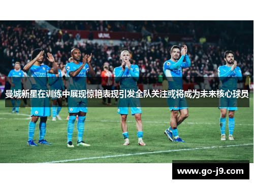 曼城新星在训练中展现惊艳表现引发全队关注或将成为未来核心球员 曼城新星在训练中展现惊艳表现引发全队关注或将成为未来核心球员