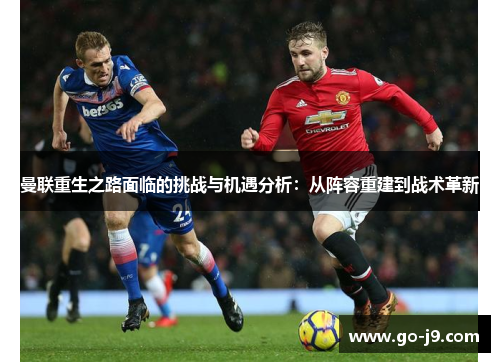 曼联重生之路面临的挑战与机遇分析：从阵容重建到战术革新