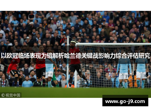 以欧冠临场表现为镜解析哈兰德关键战影响力综合评估研究 以欧冠临场表现为镜解析哈兰德关键战影响力综合评估研究
