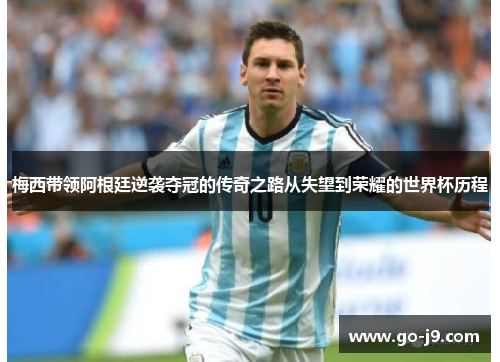 梅西带领阿根廷逆袭夺冠的传奇之路从失望到荣耀的世界杯历程