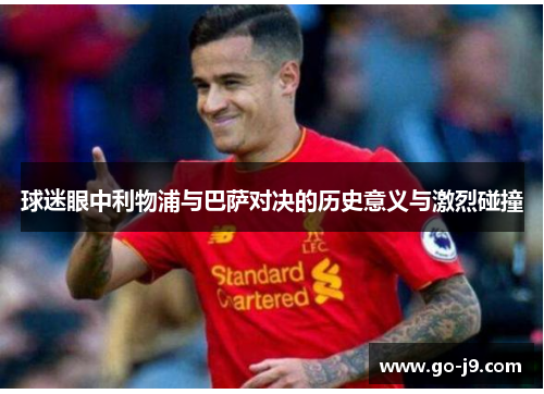球迷眼中利物浦与巴萨对决的历史意义与激烈碰撞 球迷眼中利物浦与巴萨对决的历史意义与激烈碰撞
