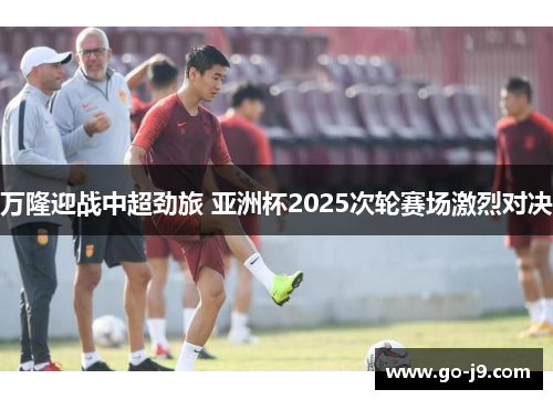 万隆迎战中超劲旅 亚洲杯2025次轮赛场激烈对决