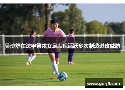 吴澄舒在法甲第戎女足表现活跃多次制造进攻威胁 吴澄舒在法甲第戎女足表现活跃多次制造进攻威胁