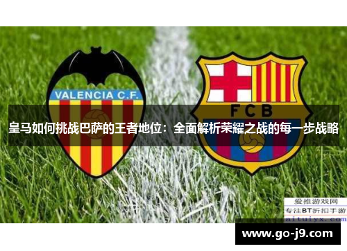 皇马如何挑战巴萨的王者地位:全面解析荣耀之战的每一步战略 皇马如何挑战巴萨的王者地位:全面解析荣耀之战的每一步战略