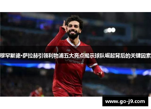 穆罕默德·萨拉赫引领利物浦五大亮点揭示球队崛起背后的关键因素 穆罕默德·萨拉赫引领利物浦五大亮点揭示球队崛起背后的关键因素