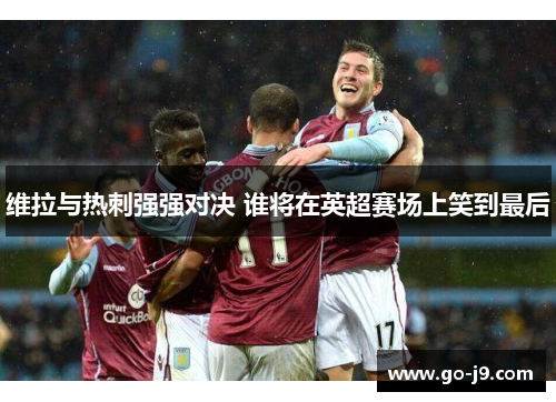 维拉与热刺强强对决 谁将在英超赛场上笑到最后